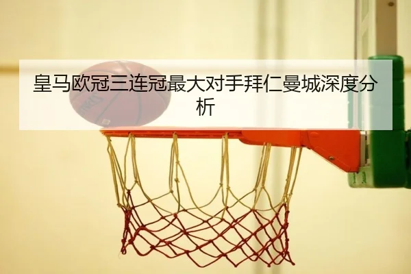 皇马欧冠三连冠最大对手拜仁曼城深度分析