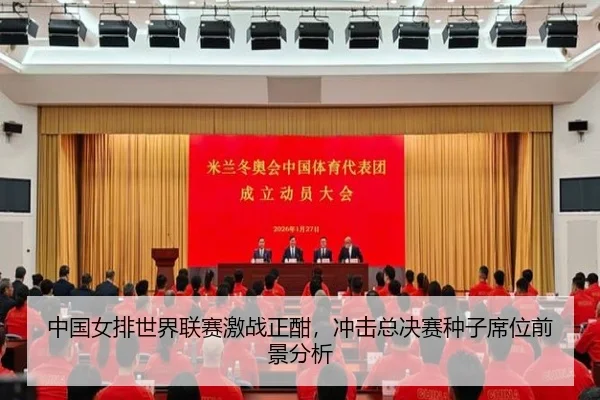 中国女排世界联赛激战正酣，冲击总决赛种子席位前景分析